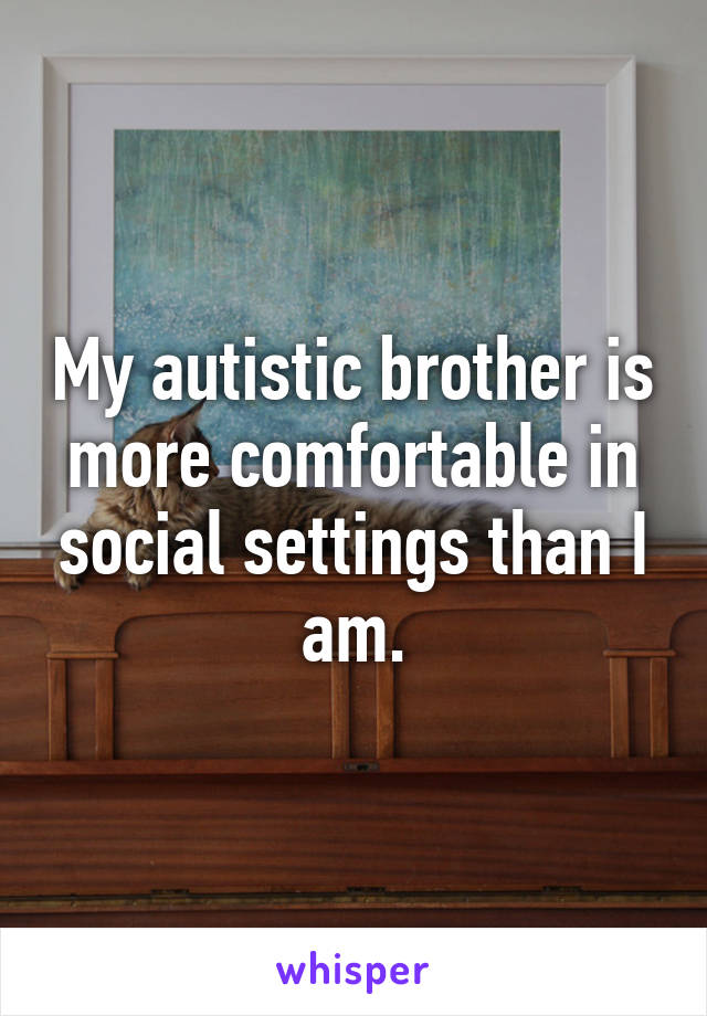 My autistic brother is more comfortable in social settings than I am.