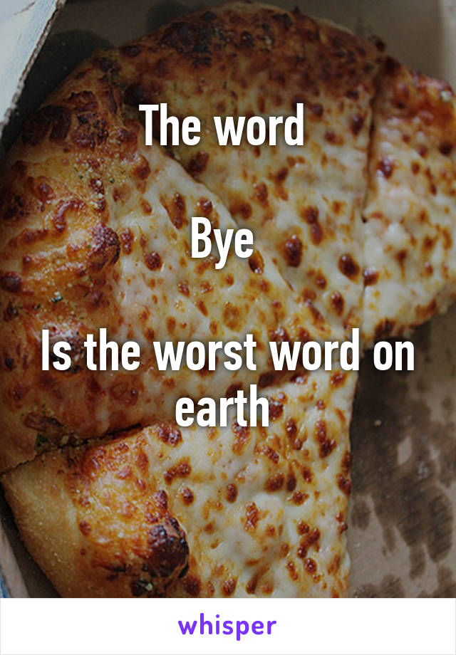 The word 

Bye 

Is the worst word on earth 

