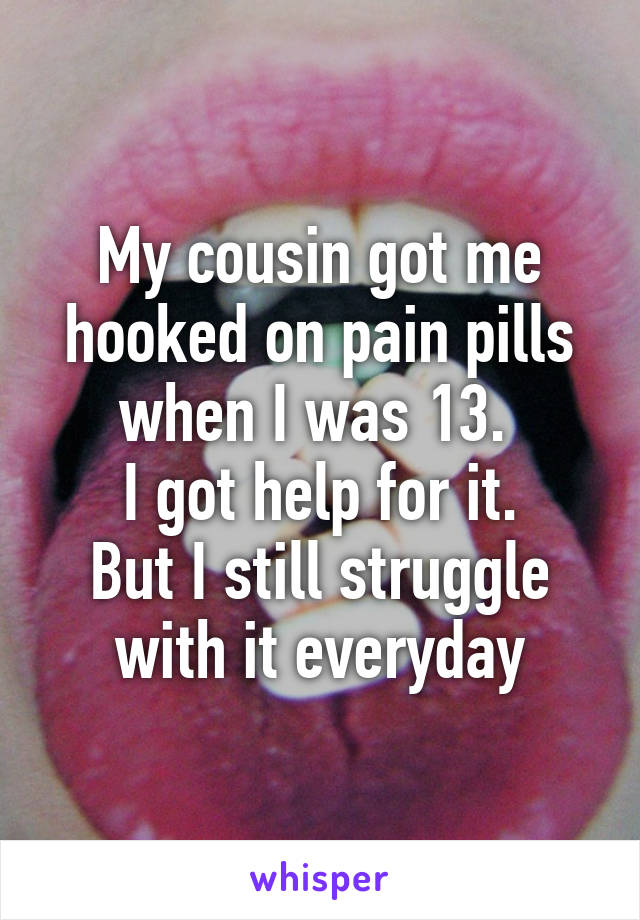 My cousin got me hooked on pain pills when I was 13. 
I got help for it.
But I still struggle with it everyday