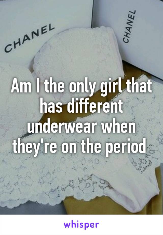 Am I the only girl that has different underwear when they're on the period 