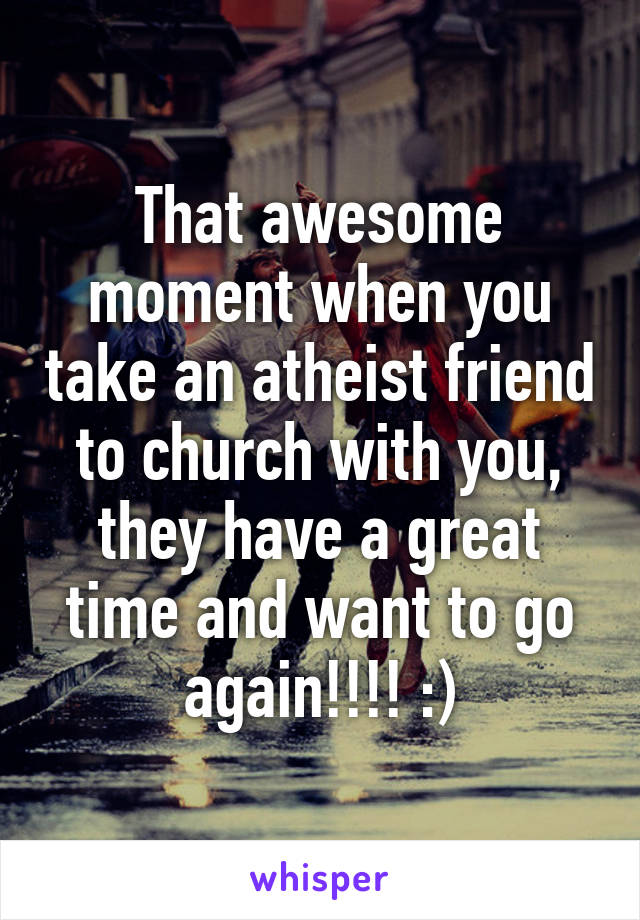 That awesome moment when you take an atheist friend to church with you, they have a great time and want to go again!!!! :)