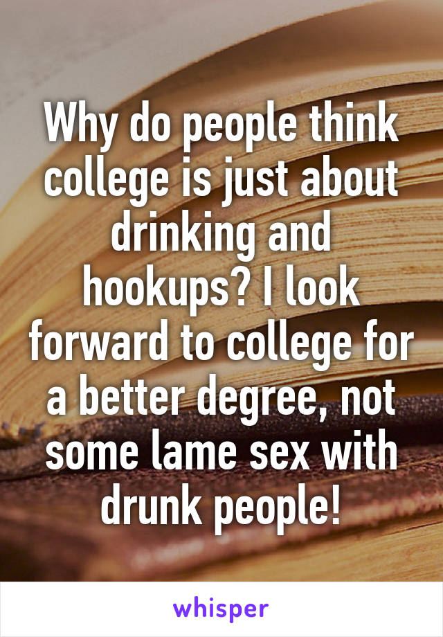 Why do people think college is just about drinking and hookups? I look forward to college for a better degree, not some lame sex with drunk people!