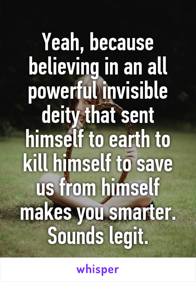 Yeah, because believing in an all powerful invisible deity that sent himself to earth to kill himself to save us from himself makes you smarter.
Sounds legit.