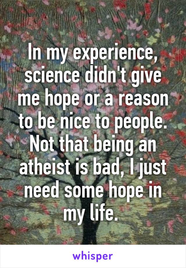 In my experience, science didn't give me hope or a reason to be nice to people. Not that being an atheist is bad, I just need some hope in my life. 