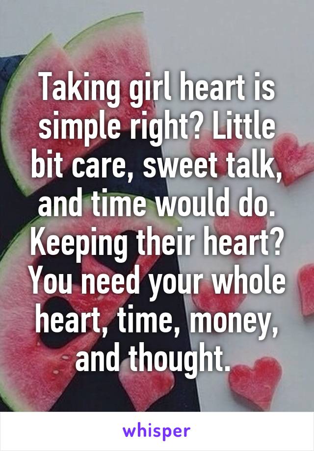 Taking girl heart is simple right? Little bit care, sweet talk, and time would do. Keeping their heart? You need your whole heart, time, money, and thought. 