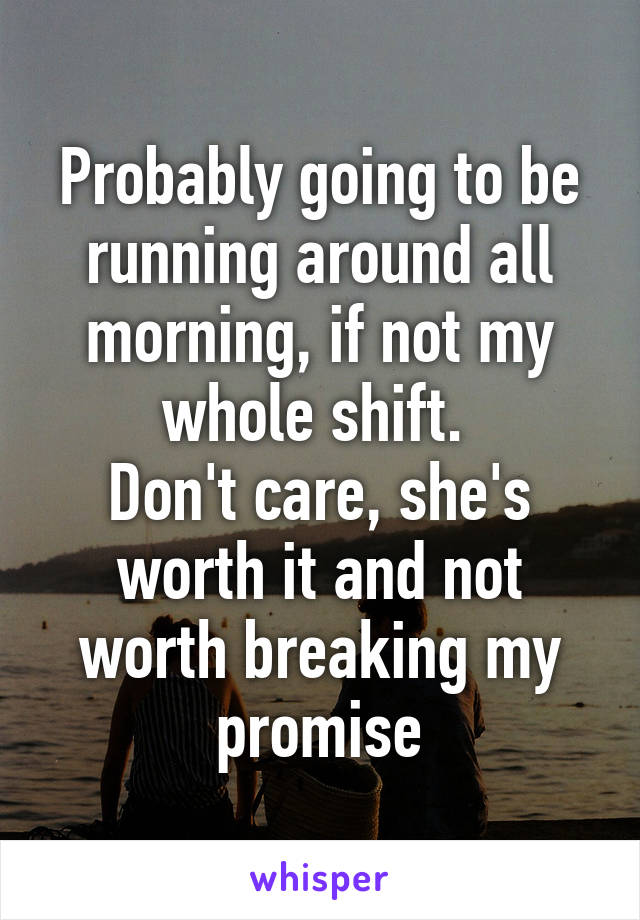 Probably going to be running around all morning, if not my whole shift. 
Don't care, she's worth it and not worth breaking my promise