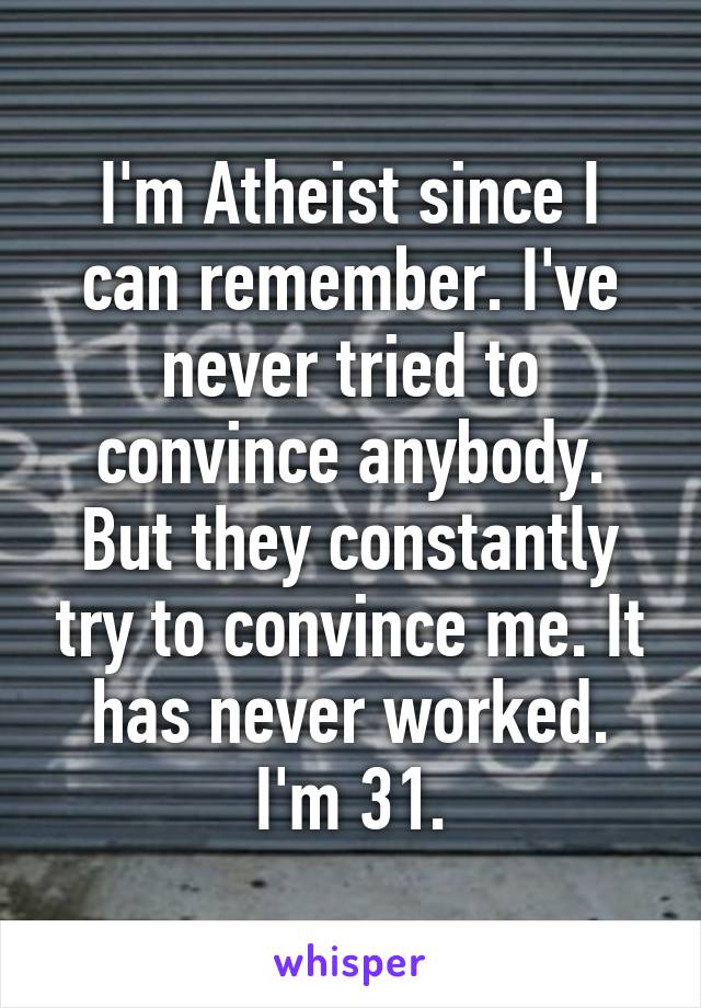 I'm Atheist since I can remember. I've never tried to convince anybody. But they constantly try to convince me. It has never worked. I'm 31.