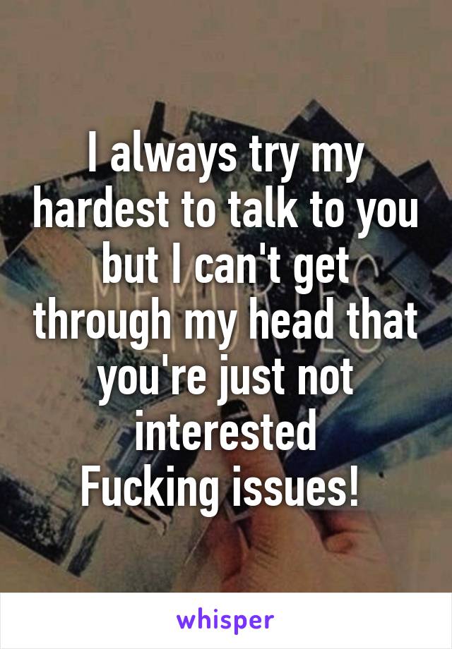 I always try my hardest to talk to you but I can't get through my head that you're just not interested
Fucking issues! 