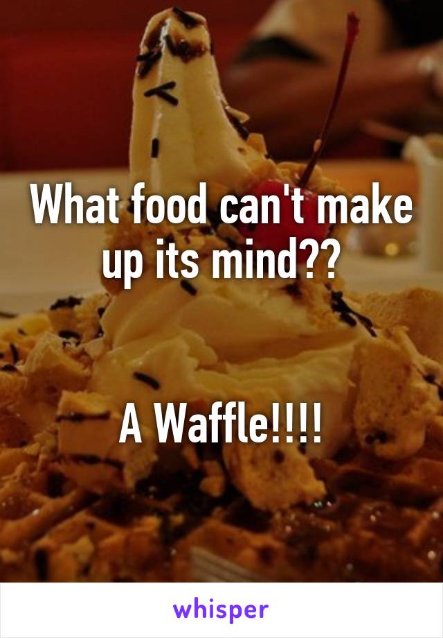 What food can't make up its mind??


A Waffle!!!!