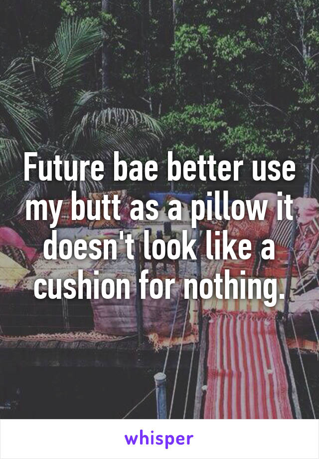 Future bae better use my butt as a pillow it doesn't look like a cushion for nothing.