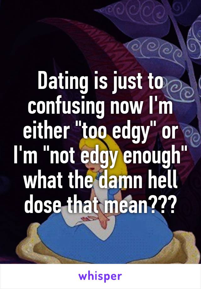 Dating is just to confusing now I'm either "too edgy" or I'm "not edgy enough" what the damn hell dose that mean???