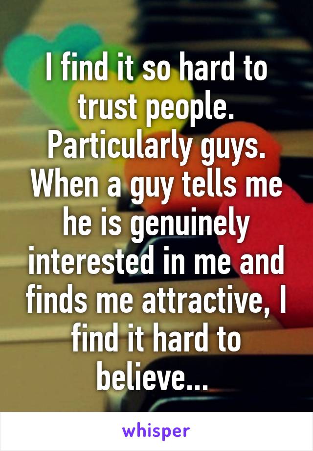 I find it so hard to trust people. Particularly guys. When a guy tells me he is genuinely interested in me and finds me attractive, I find it hard to believe... 