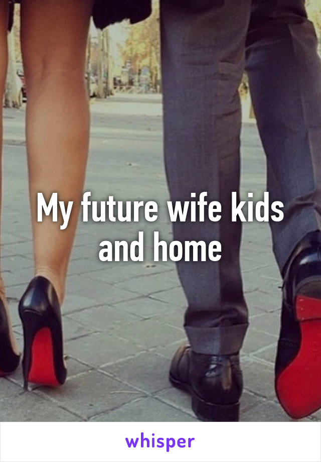 My future wife kids and home