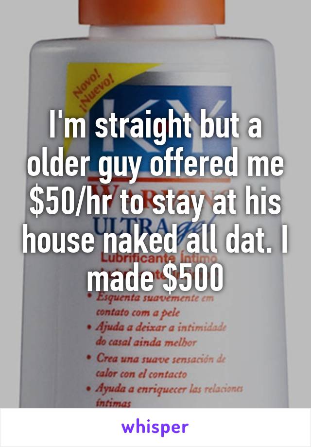 I'm straight but a older guy offered me $50/hr to stay at his house naked all dat. I made $500
