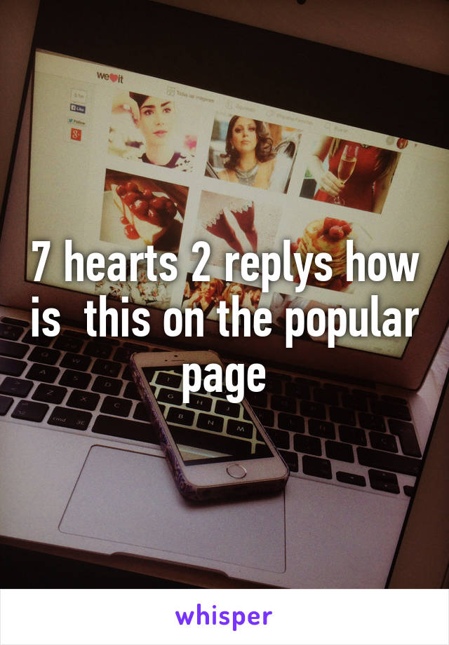 7 hearts 2 replys how is  this on the popular page