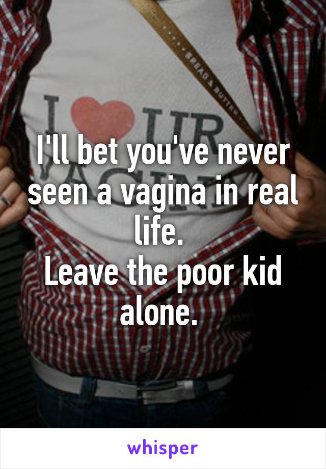 I'll bet you've never seen a vagina in real life. 
Leave the poor kid alone. 