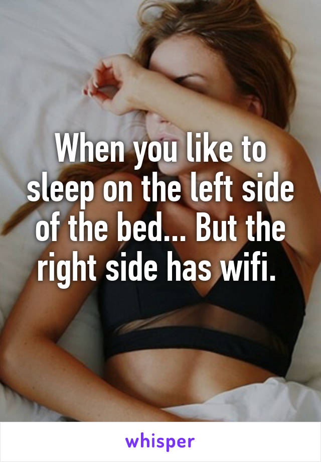 When you like to sleep on the left side of the bed... But the right side has wifi. 
