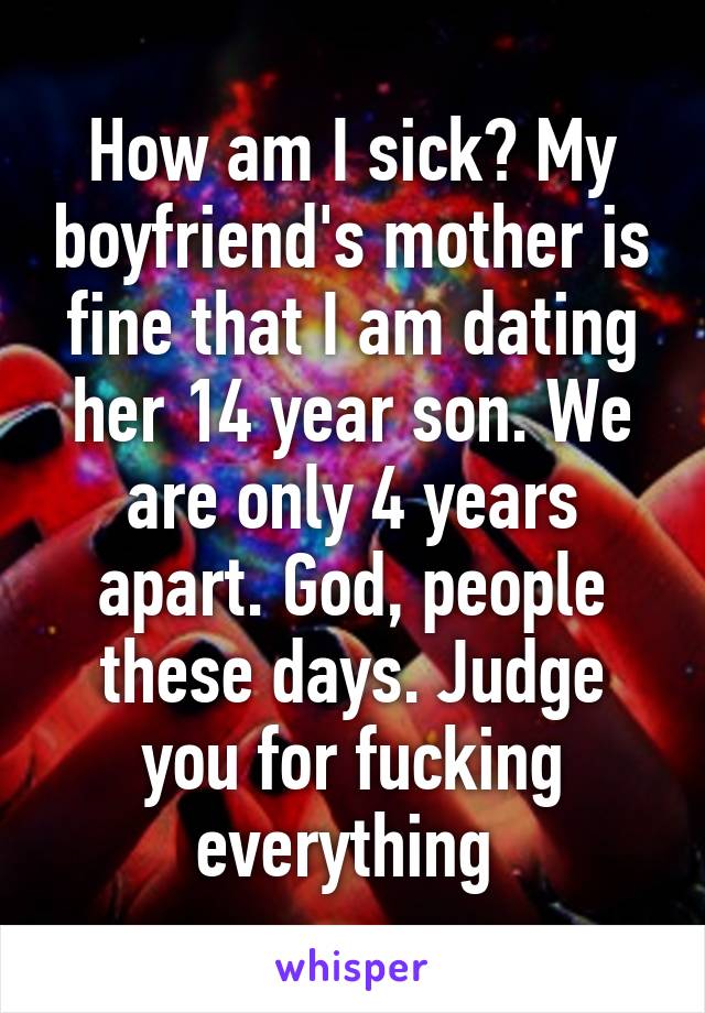 How am I sick? My boyfriend's mother is fine that I am dating her 14 year son. We are only 4 years apart. God, people these days. Judge you for fucking everything 