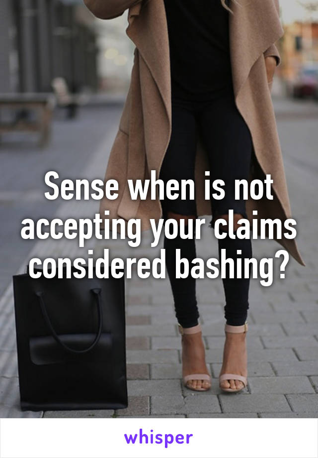 Sense when is not accepting your claims considered bashing?