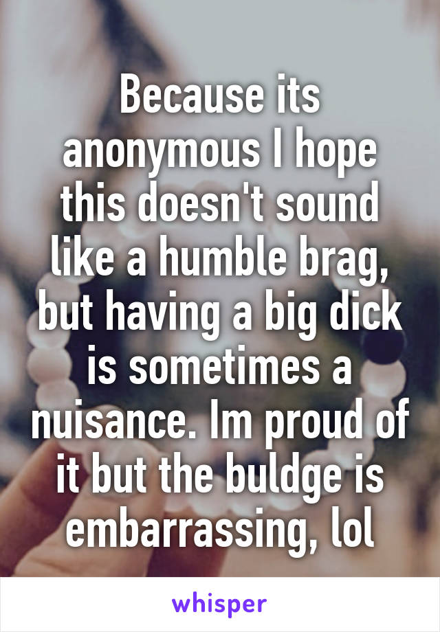 Because its anonymous I hope this doesn't sound like a humble brag, but having a big dick is sometimes a nuisance. Im proud of it but the buldge is embarrassing, lol