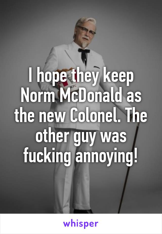 I hope they keep Norm McDonald as the new Colonel. The other guy was fucking annoying!