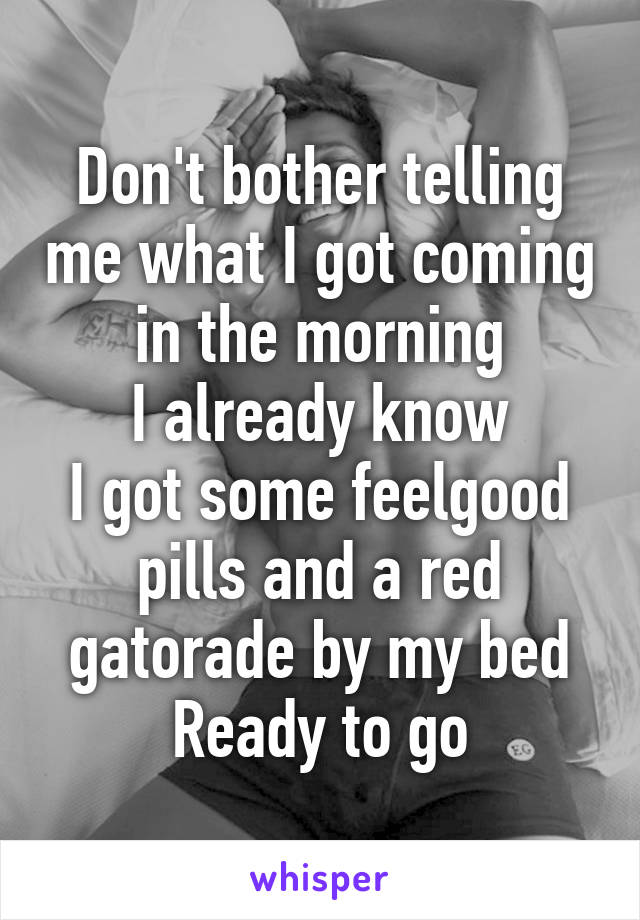 Don't bother telling me what I got coming in the morning
I already know
I got some feelgood pills and a red gatorade by my bed
Ready to go