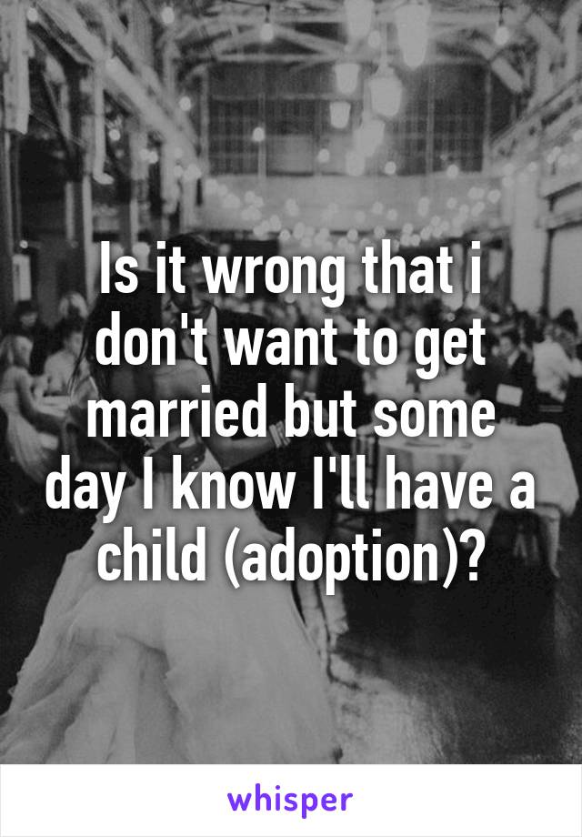 Is it wrong that i don't want to get married but some day I know I'll have a child (adoption)?