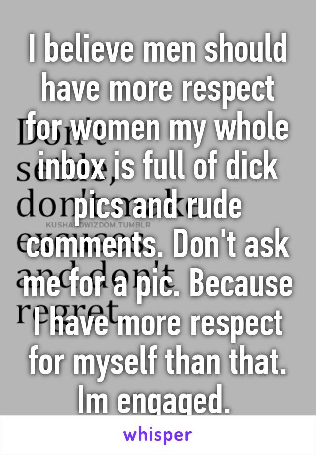 I believe men should have more respect for women my whole inbox is full of dick pics and rude comments. Don't ask me for a pic. Because I have more respect for myself than that. Im engaged. 