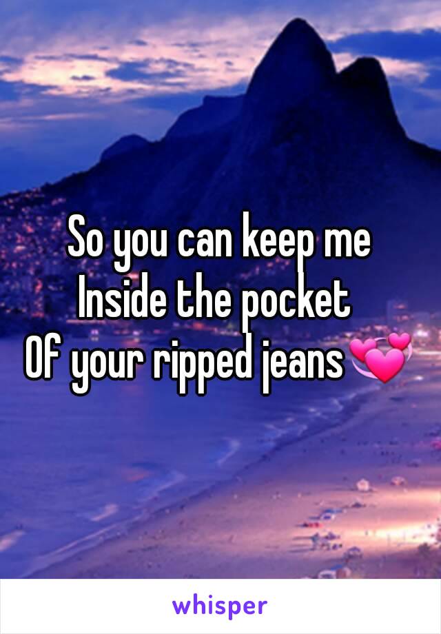 So you can keep me
Inside the pocket 
Of your ripped jeans💞