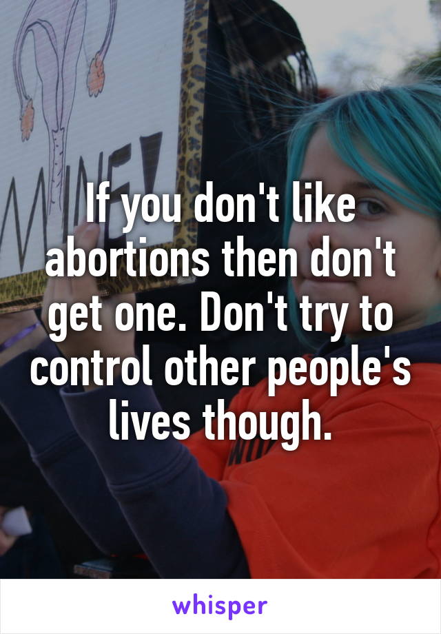 If you don't like abortions then don't get one. Don't try to control other people's lives though.