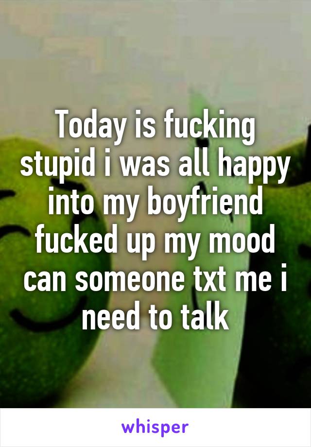 Today is fucking stupid i was all happy into my boyfriend fucked up my mood can someone txt me i need to talk