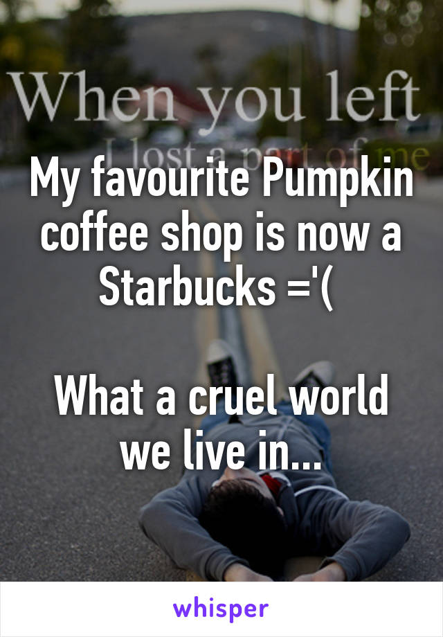 My favourite Pumpkin coffee shop is now a Starbucks ='( 

What a cruel world we live in...