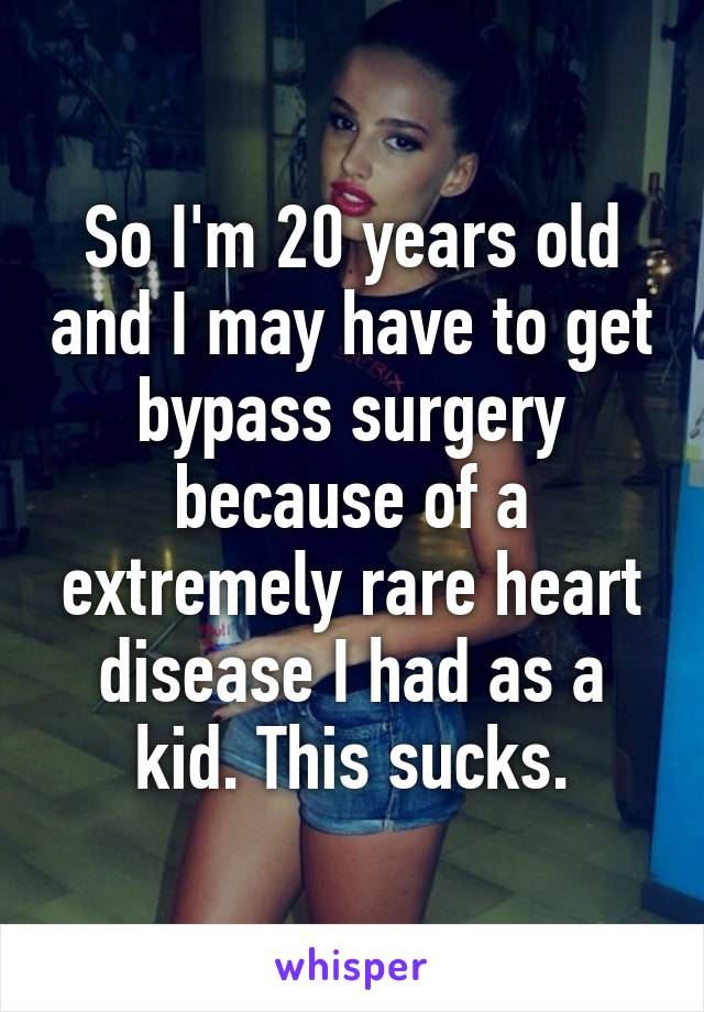 So I'm 20 years old and I may have to get bypass surgery because of a extremely rare heart disease I had as a kid. This sucks.