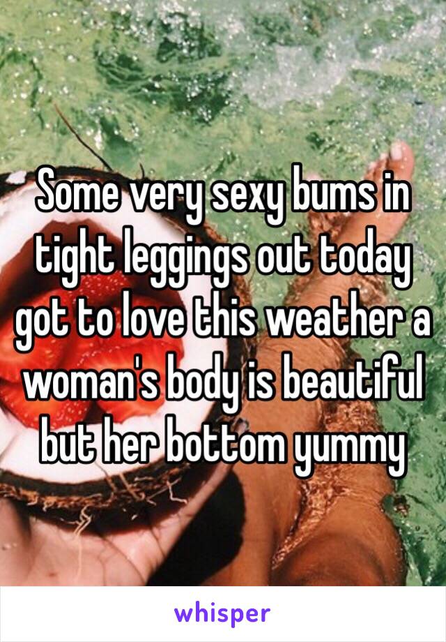 Some very sexy bums in tight leggings out today got to love this weather a woman's body is beautiful but her bottom yummy 