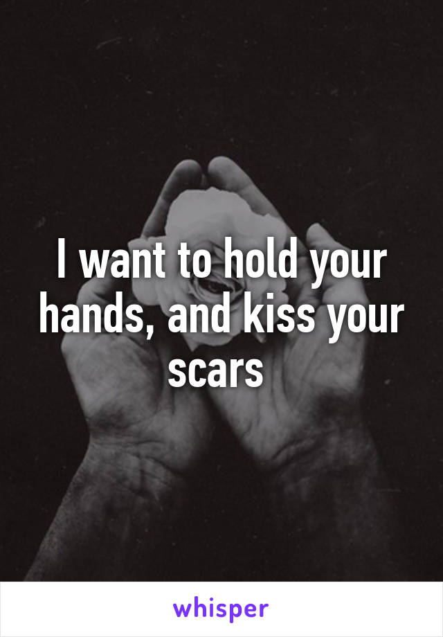 I want to hold your hands, and kiss your scars 