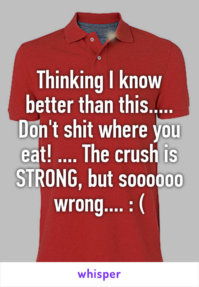 Thinking I know better than this..... Don't shit where you eat! .... The crush is STRONG, but soooooo wrong.... : (