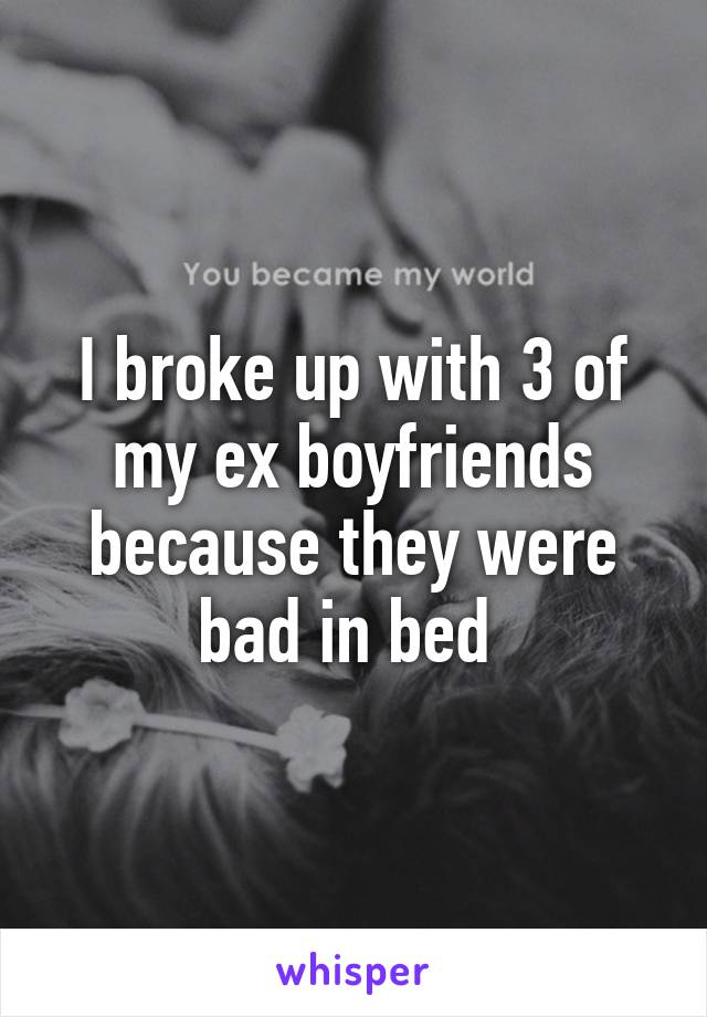 I broke up with 3 of my ex boyfriends because they were bad in bed 