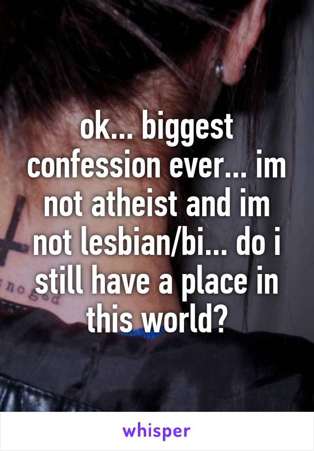 ok... biggest confession ever... im not atheist and im not lesbian/bi... do i still have a place in this world?