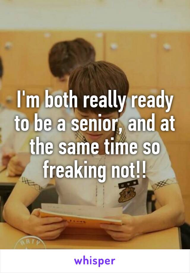 I'm both really ready to be a senior, and at the same time so freaking not!!