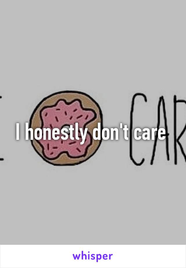 I honestly don't care 