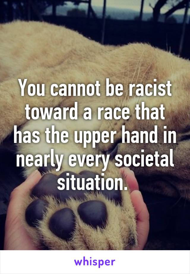 You cannot be racist toward a race that has the upper hand in nearly every societal situation. 