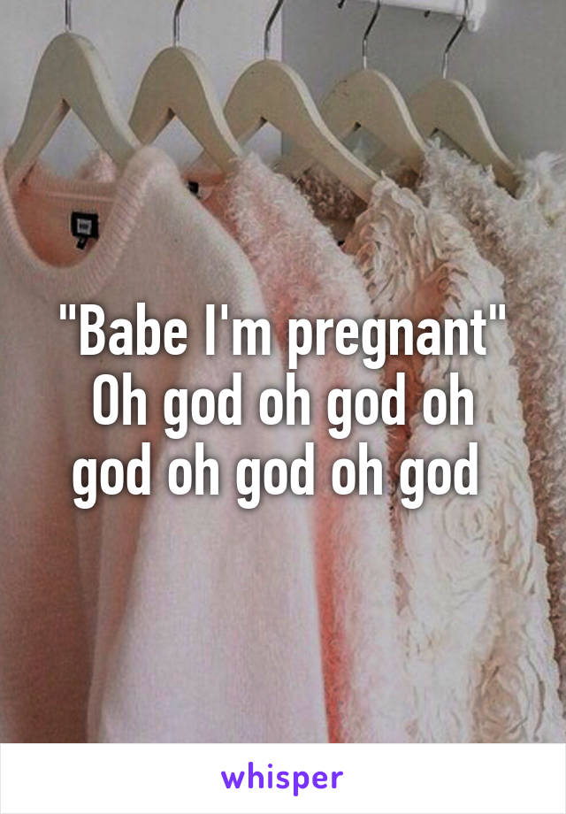 "Babe I'm pregnant"
Oh god oh god oh god oh god oh god 