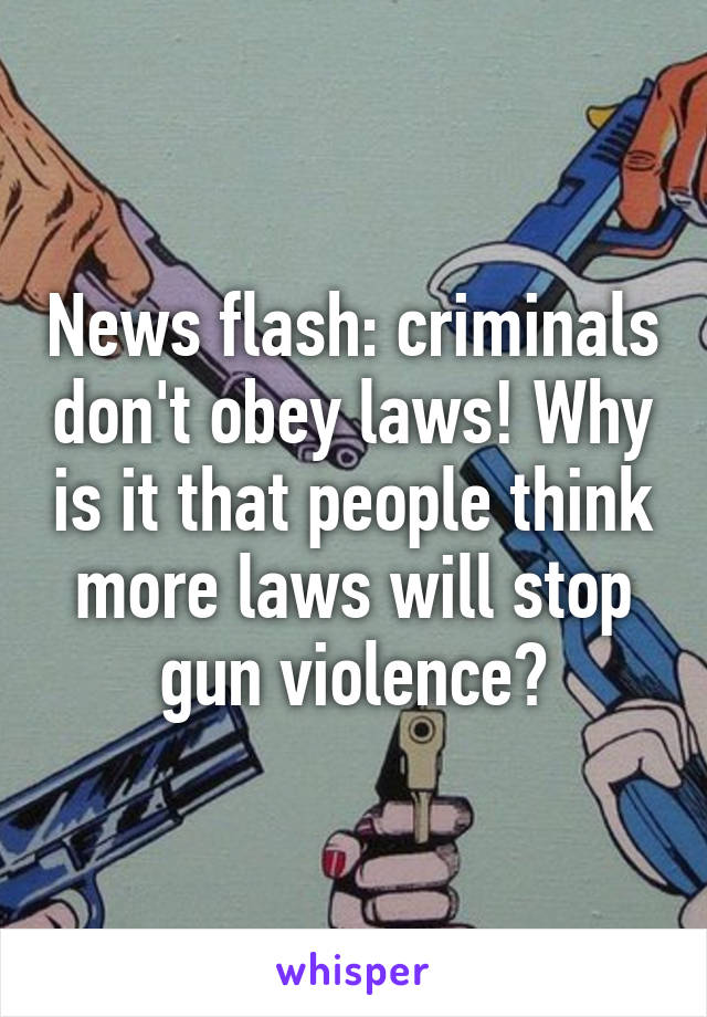 News flash: criminals don't obey laws! Why is it that people think more laws will stop gun violence?