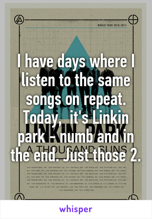 I have days where I listen to the same songs on repeat. Today,  it's Linkin park - numb and in the end. Just those 2.