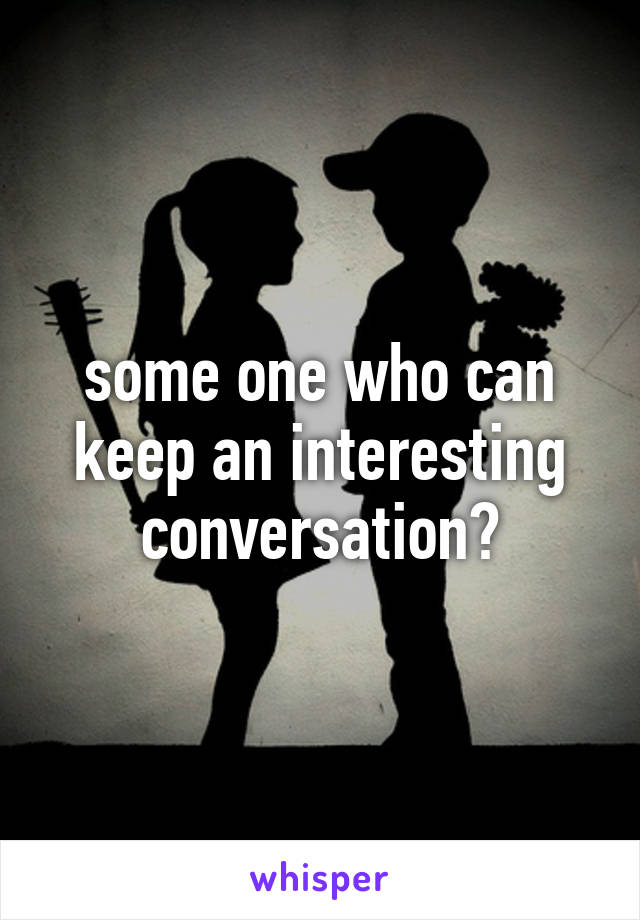 some one who can keep an interesting conversation?