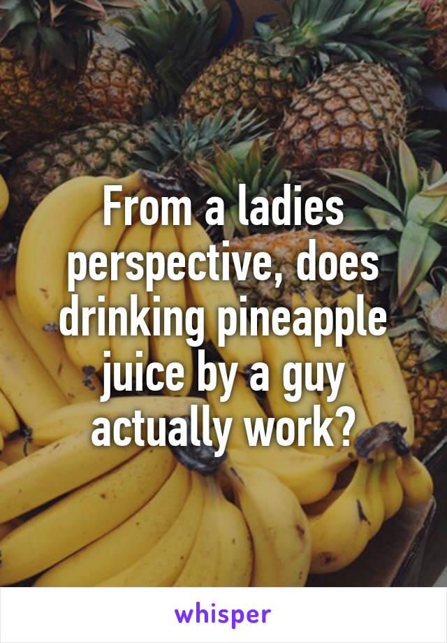 From a ladies perspective, does drinking pineapple juice by a guy actually work?