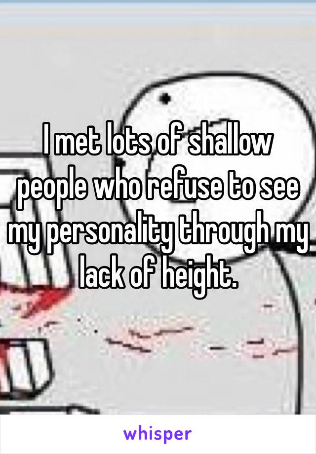 I met lots of shallow people who refuse to see my personality through my lack of height. 