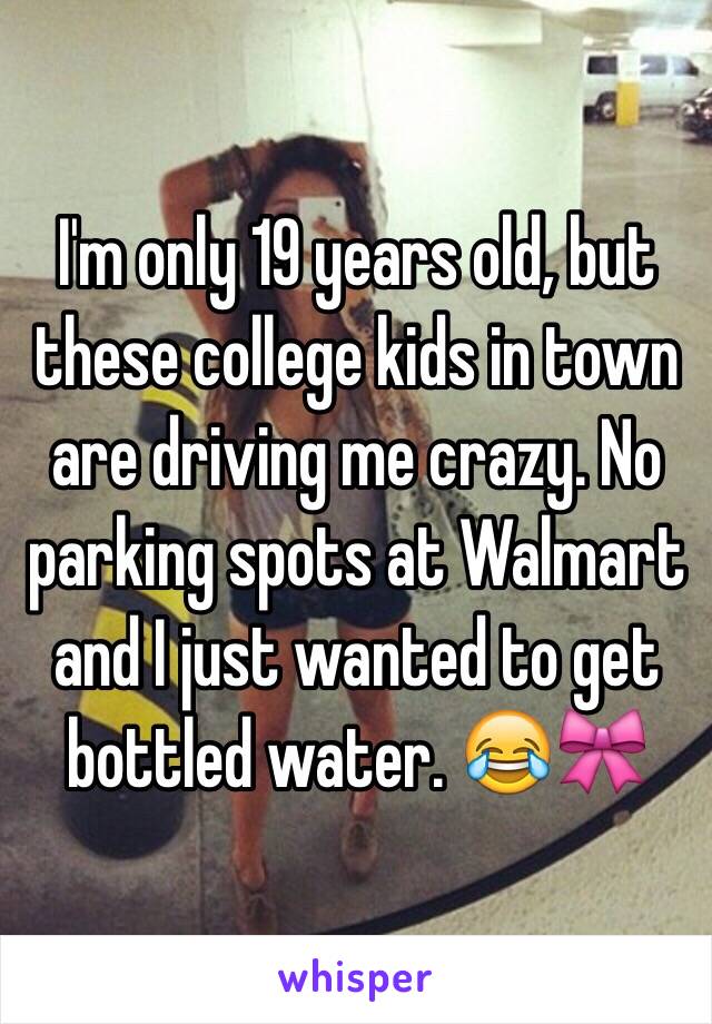 I'm only 19 years old, but these college kids in town are driving me crazy. No parking spots at Walmart and I just wanted to get bottled water. 😂🎀