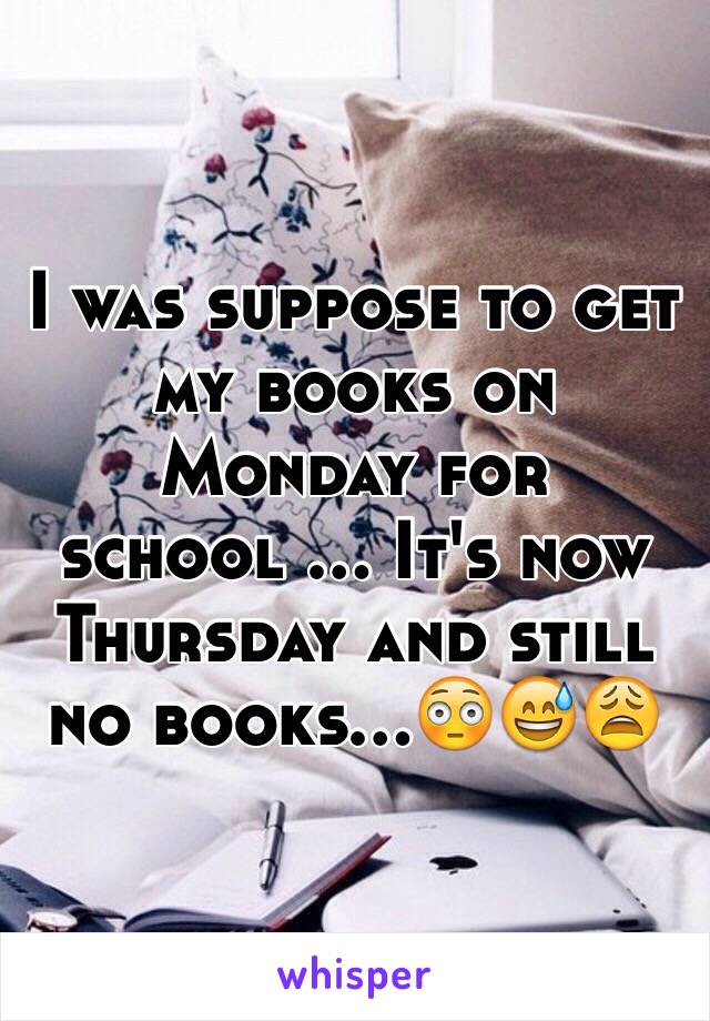 I was suppose to get my books on Monday for school ... It's now Thursday and still no books...😳😅😩