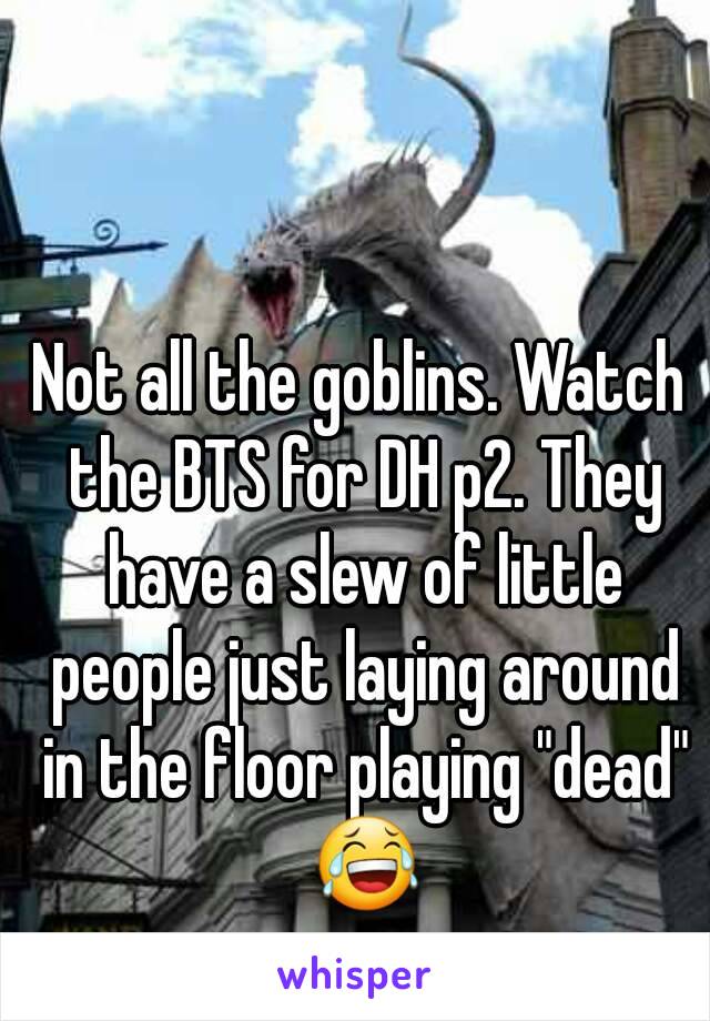 Not all the goblins. Watch the BTS for DH p2. They have a slew of little people just laying around in the floor playing "dead" 😂